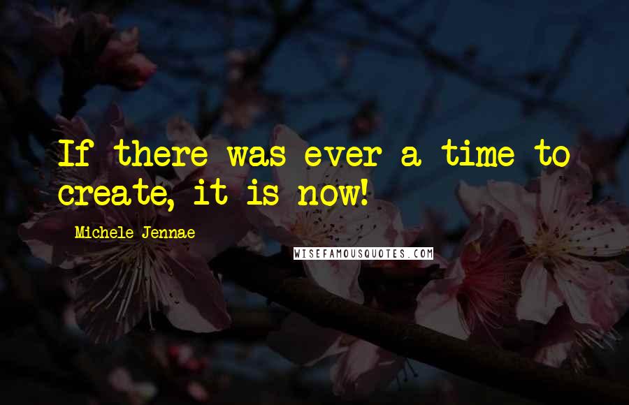 Michele Jennae Quotes: If there was ever a time to create, it is now!