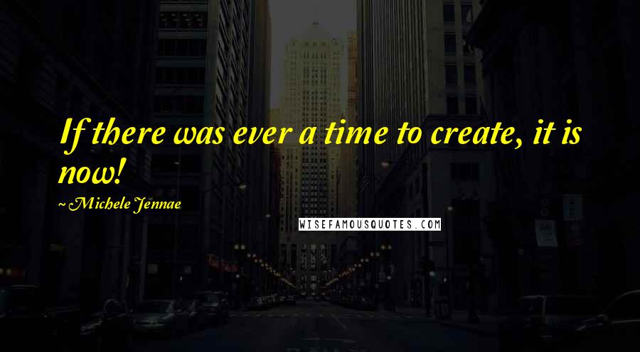 Michele Jennae Quotes: If there was ever a time to create, it is now!