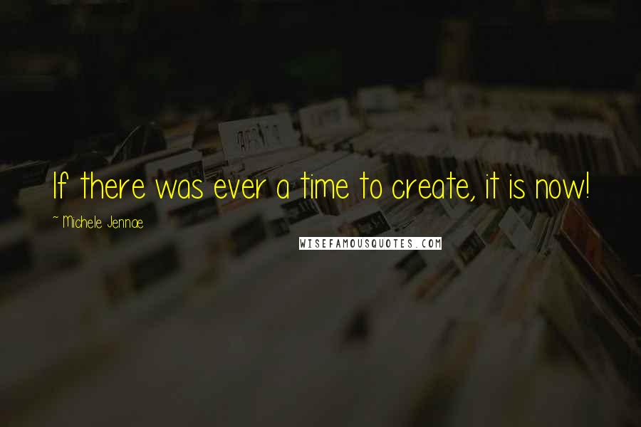 Michele Jennae Quotes: If there was ever a time to create, it is now!