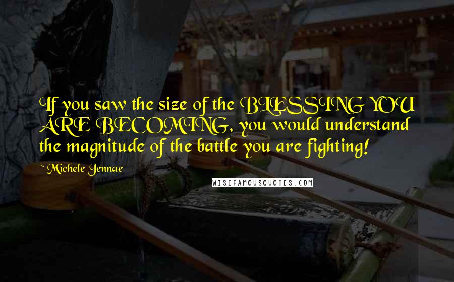 Michele Jennae Quotes: If you saw the size of the BLESSING YOU ARE BECOMING, you would understand the magnitude of the battle you are fighting!