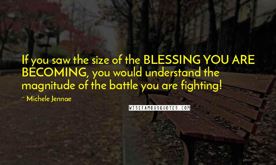 Michele Jennae Quotes: If you saw the size of the BLESSING YOU ARE BECOMING, you would understand the magnitude of the battle you are fighting!