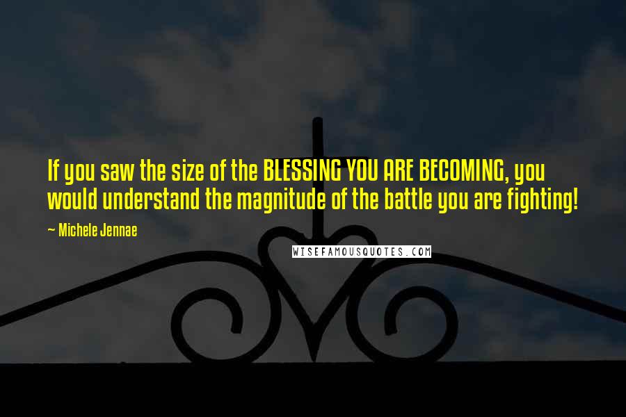 Michele Jennae Quotes: If you saw the size of the BLESSING YOU ARE BECOMING, you would understand the magnitude of the battle you are fighting!