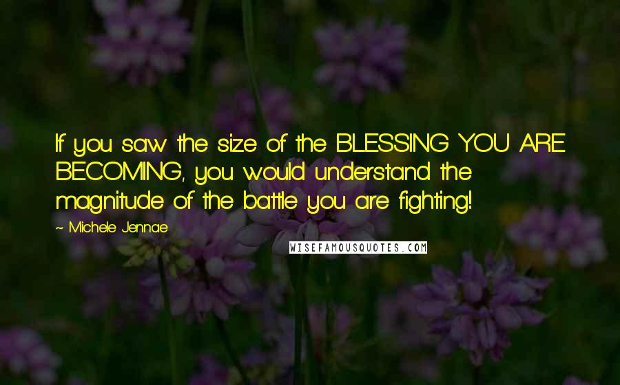 Michele Jennae Quotes: If you saw the size of the BLESSING YOU ARE BECOMING, you would understand the magnitude of the battle you are fighting!