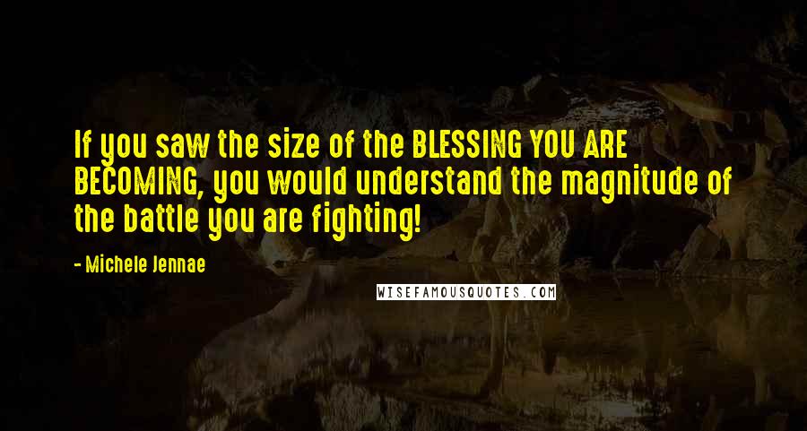 Michele Jennae Quotes: If you saw the size of the BLESSING YOU ARE BECOMING, you would understand the magnitude of the battle you are fighting!