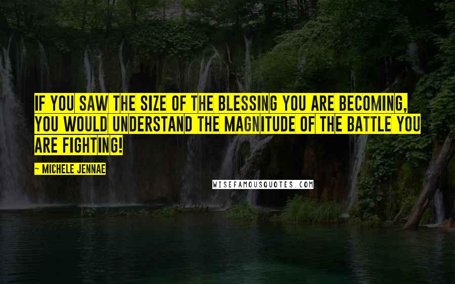 Michele Jennae Quotes: If you saw the size of the BLESSING YOU ARE BECOMING, you would understand the magnitude of the battle you are fighting!