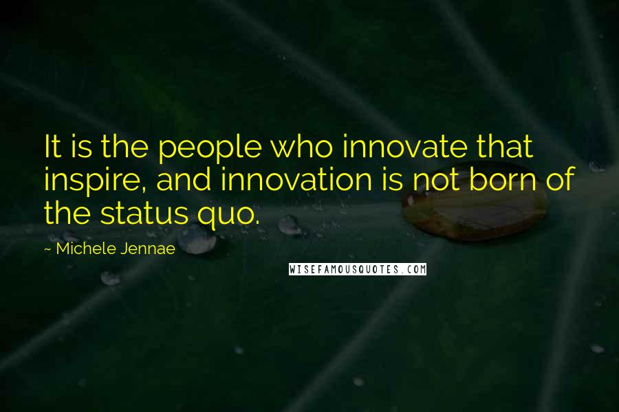 Michele Jennae Quotes: It is the people who innovate that inspire, and innovation is not born of the status quo.