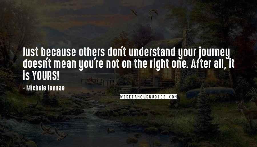 Michele Jennae Quotes: Just because others don't understand your journey doesn't mean you're not on the right one. After all, it is YOURS!