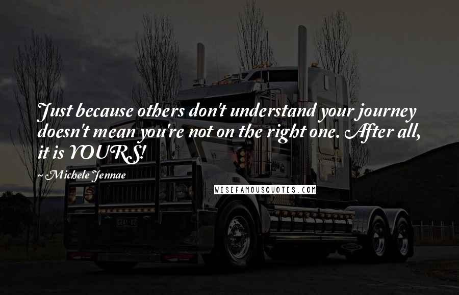 Michele Jennae Quotes: Just because others don't understand your journey doesn't mean you're not on the right one. After all, it is YOURS!