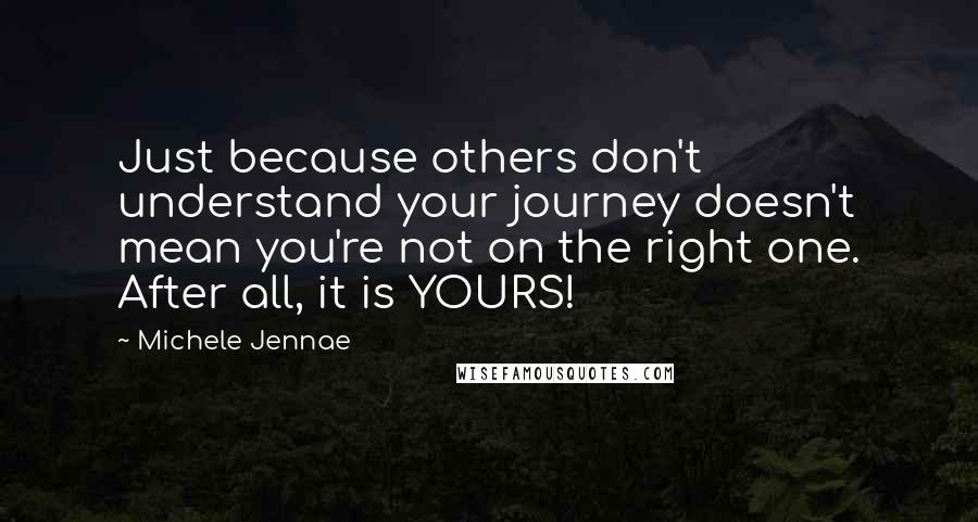 Michele Jennae Quotes: Just because others don't understand your journey doesn't mean you're not on the right one. After all, it is YOURS!