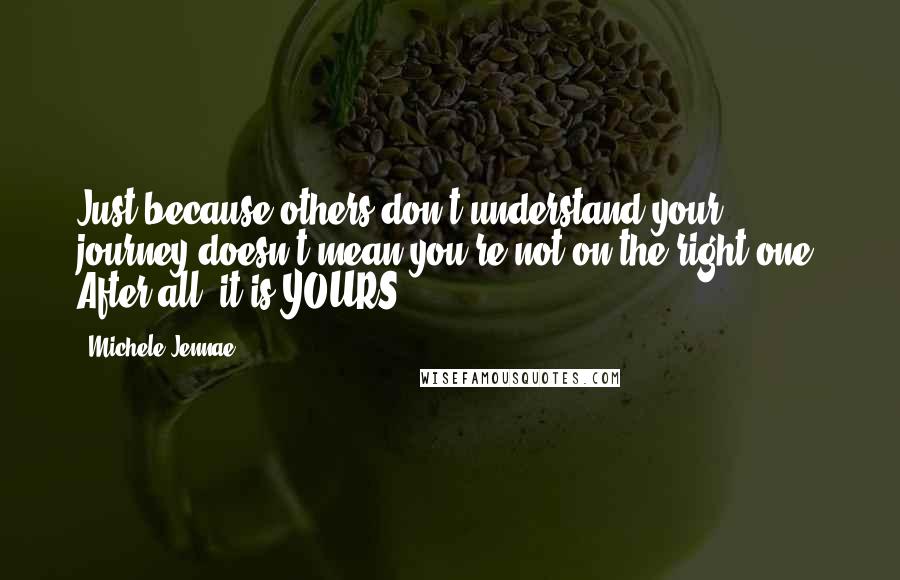 Michele Jennae Quotes: Just because others don't understand your journey doesn't mean you're not on the right one. After all, it is YOURS!