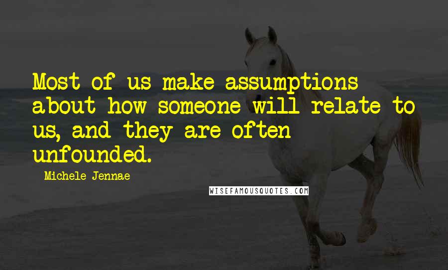 Michele Jennae Quotes: Most of us make assumptions about how someone will relate to us, and they are often unfounded.