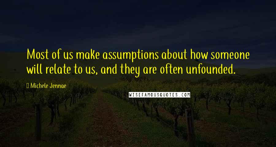 Michele Jennae Quotes: Most of us make assumptions about how someone will relate to us, and they are often unfounded.