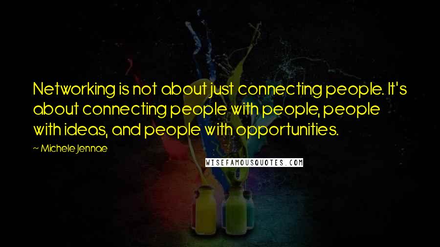 Michele Jennae Quotes: Networking is not about just connecting people. It's about connecting people with people, people with ideas, and people with opportunities.