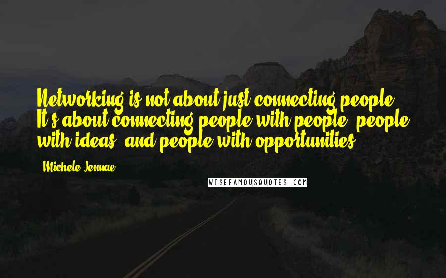 Michele Jennae Quotes: Networking is not about just connecting people. It's about connecting people with people, people with ideas, and people with opportunities.