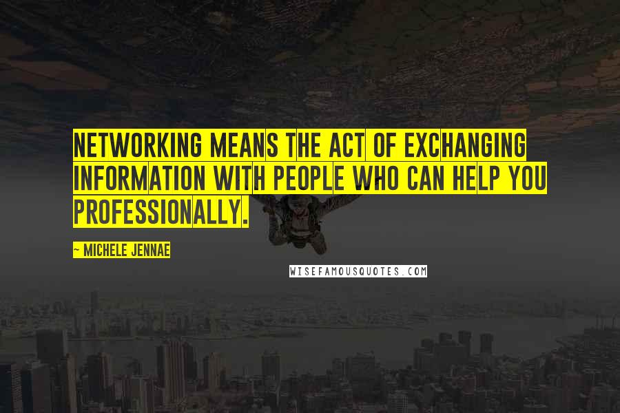 Michele Jennae Quotes: Networking means the act of exchanging information with people who can help you professionally.
