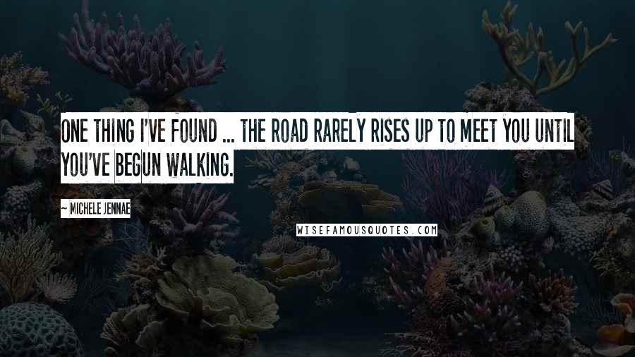 Michele Jennae Quotes: One thing I've found ... the road rarely rises up to meet you until you've begun walking.