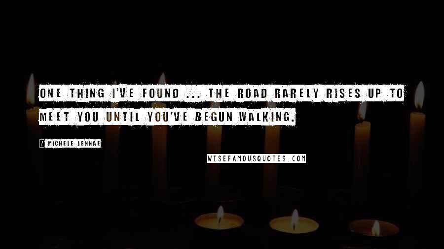 Michele Jennae Quotes: One thing I've found ... the road rarely rises up to meet you until you've begun walking.
