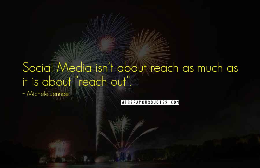 Michele Jennae Quotes: Social Media isn't about reach as much as it is about "reach out".