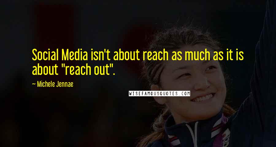 Michele Jennae Quotes: Social Media isn't about reach as much as it is about "reach out".