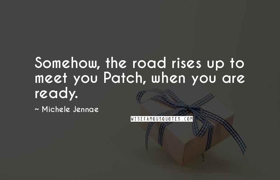 Michele Jennae Quotes: Somehow, the road rises up to meet you Patch, when you are ready.