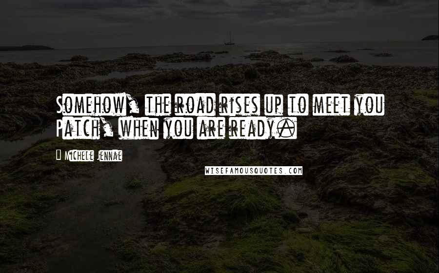 Michele Jennae Quotes: Somehow, the road rises up to meet you Patch, when you are ready.