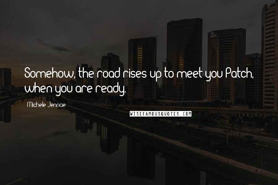 Michele Jennae Quotes: Somehow, the road rises up to meet you Patch, when you are ready.