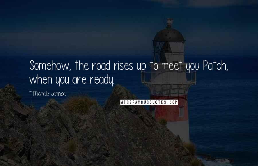 Michele Jennae Quotes: Somehow, the road rises up to meet you Patch, when you are ready.