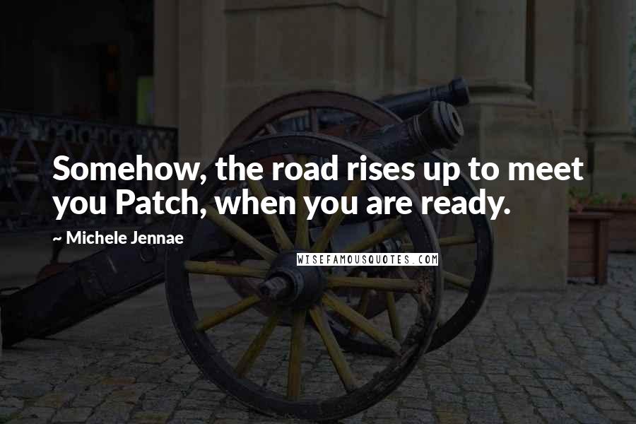 Michele Jennae Quotes: Somehow, the road rises up to meet you Patch, when you are ready.