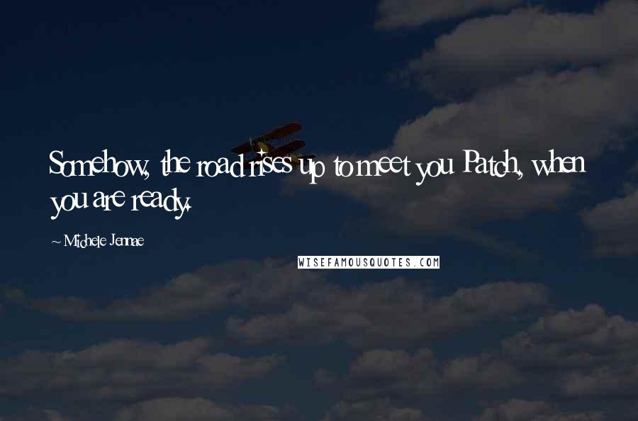 Michele Jennae Quotes: Somehow, the road rises up to meet you Patch, when you are ready.