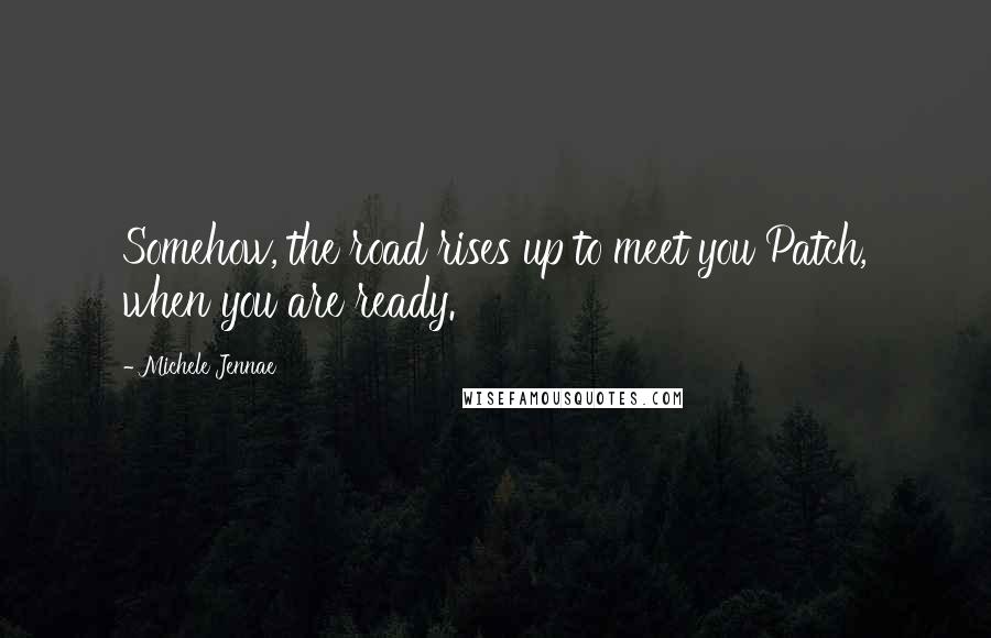 Michele Jennae Quotes: Somehow, the road rises up to meet you Patch, when you are ready.