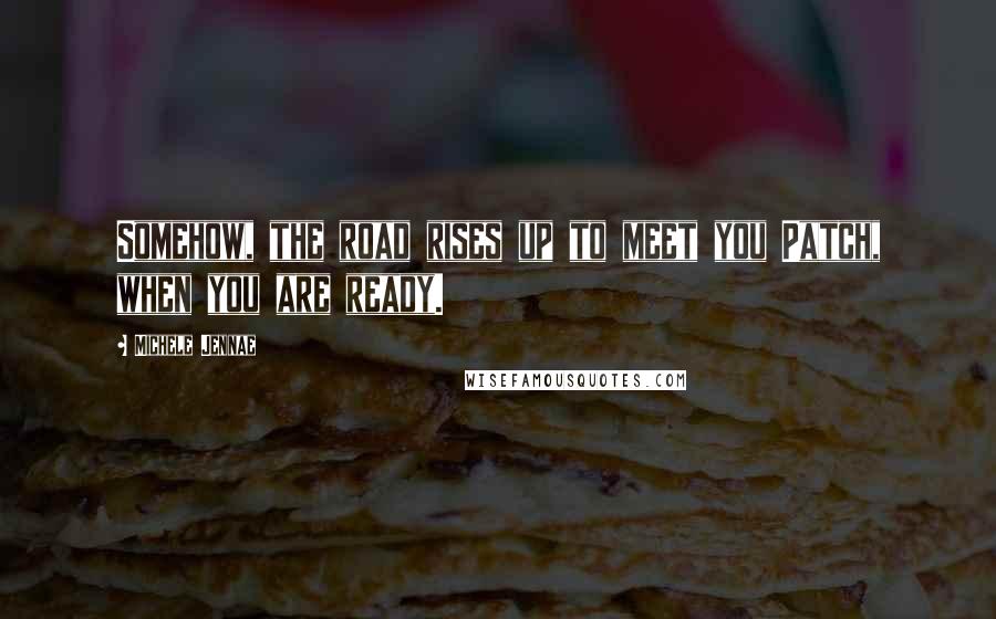 Michele Jennae Quotes: Somehow, the road rises up to meet you Patch, when you are ready.