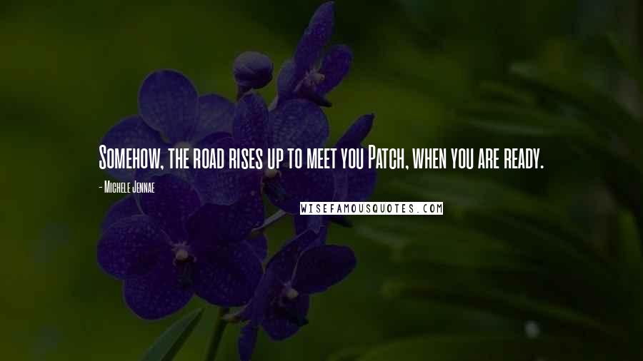 Michele Jennae Quotes: Somehow, the road rises up to meet you Patch, when you are ready.