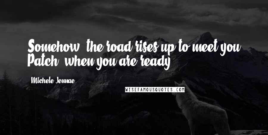 Michele Jennae Quotes: Somehow, the road rises up to meet you Patch, when you are ready.