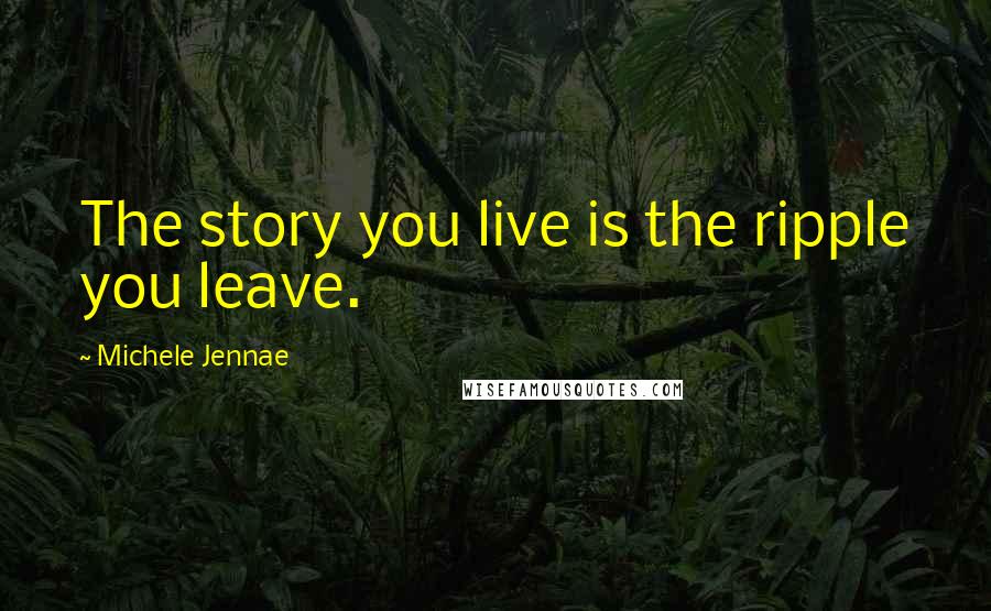 Michele Jennae Quotes: The story you live is the ripple you leave.