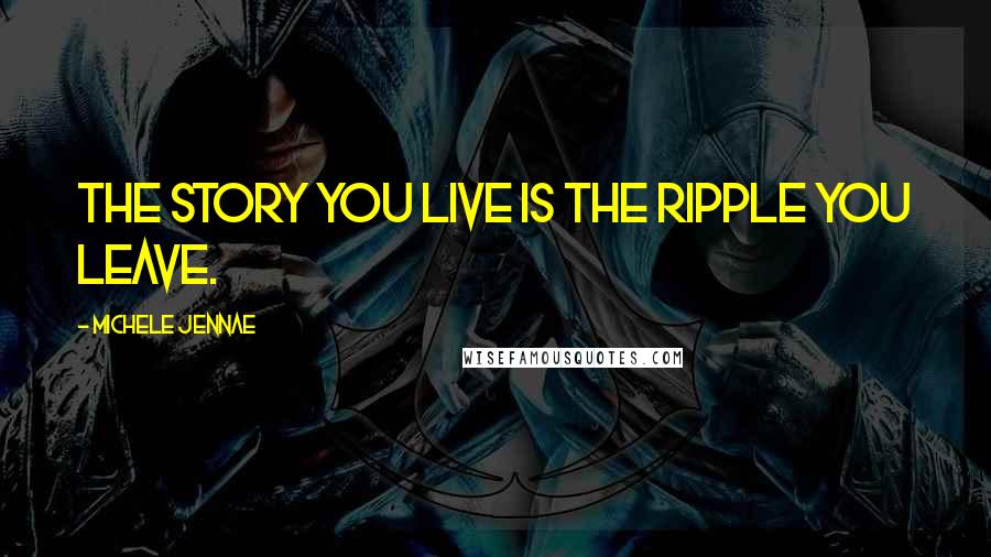 Michele Jennae Quotes: The story you live is the ripple you leave.