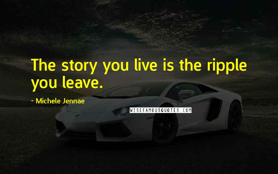 Michele Jennae Quotes: The story you live is the ripple you leave.