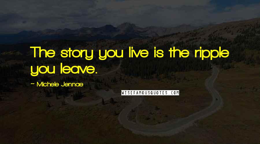 Michele Jennae Quotes: The story you live is the ripple you leave.