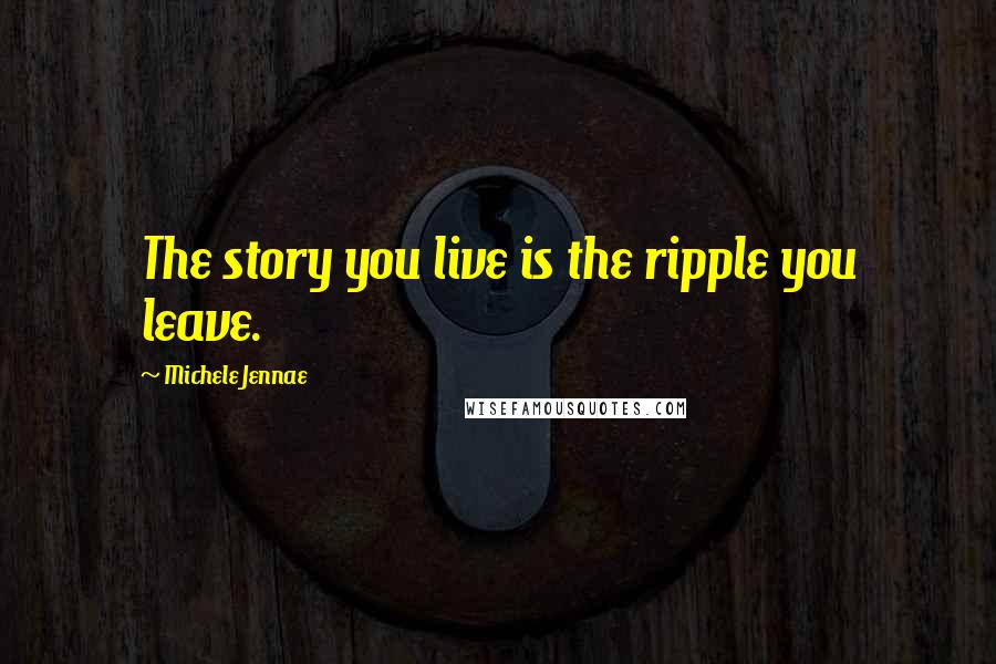 Michele Jennae Quotes: The story you live is the ripple you leave.