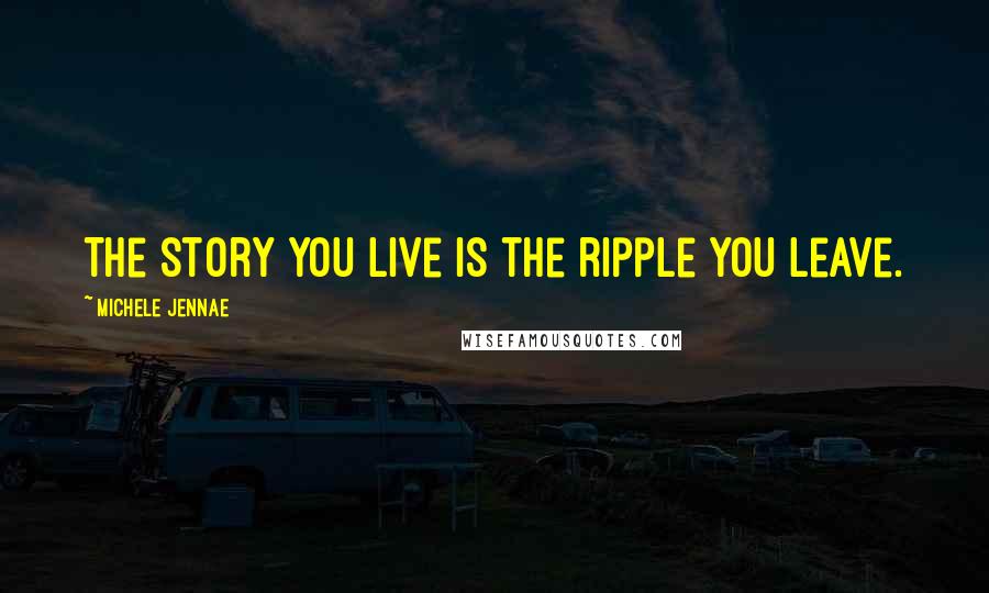 Michele Jennae Quotes: The story you live is the ripple you leave.