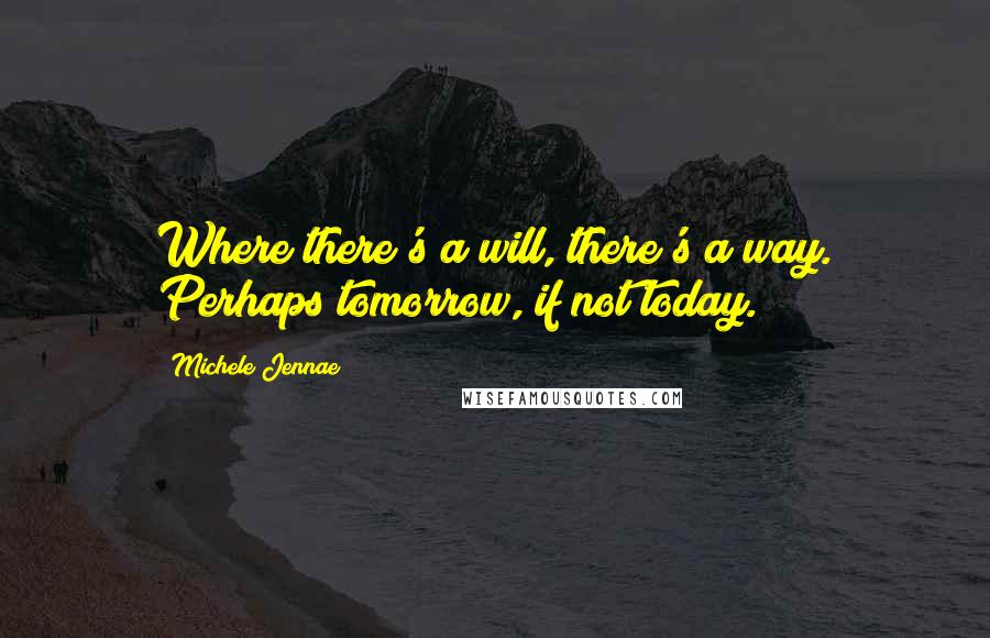 Michele Jennae Quotes: Where there's a will, there's a way. Perhaps tomorrow, if not today.