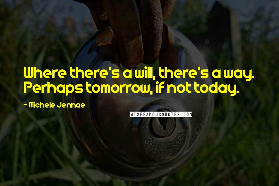 Michele Jennae Quotes: Where there's a will, there's a way. Perhaps tomorrow, if not today.