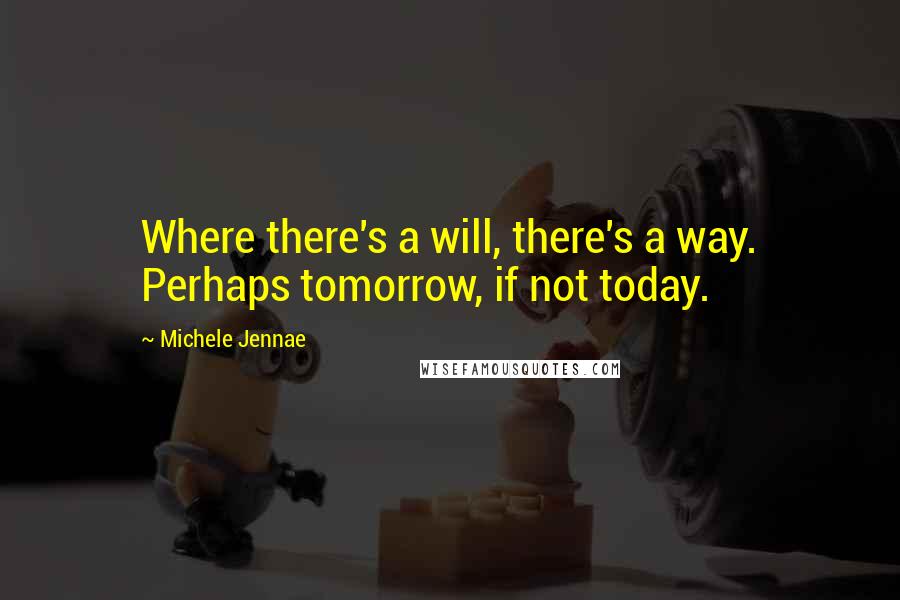 Michele Jennae Quotes: Where there's a will, there's a way. Perhaps tomorrow, if not today.