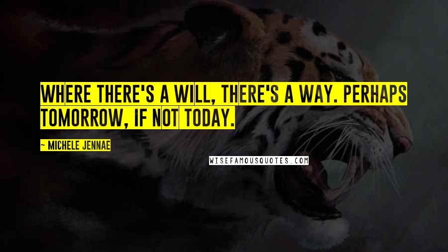 Michele Jennae Quotes: Where there's a will, there's a way. Perhaps tomorrow, if not today.