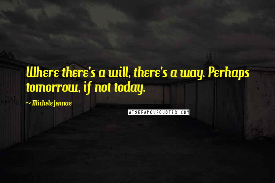 Michele Jennae Quotes: Where there's a will, there's a way. Perhaps tomorrow, if not today.