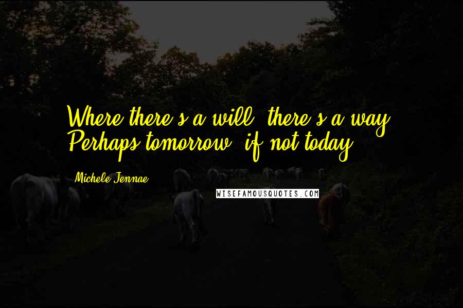 Michele Jennae Quotes: Where there's a will, there's a way. Perhaps tomorrow, if not today.