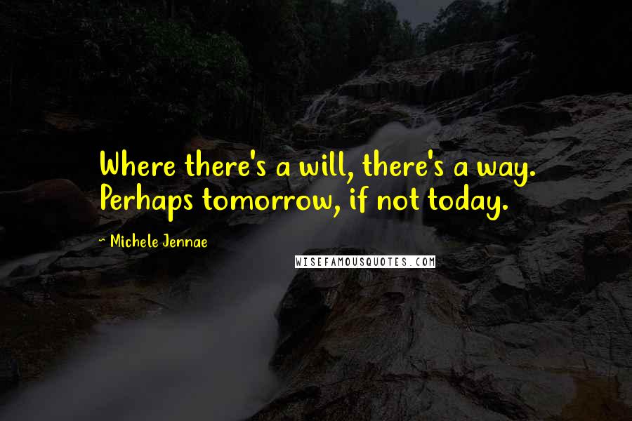 Michele Jennae Quotes: Where there's a will, there's a way. Perhaps tomorrow, if not today.