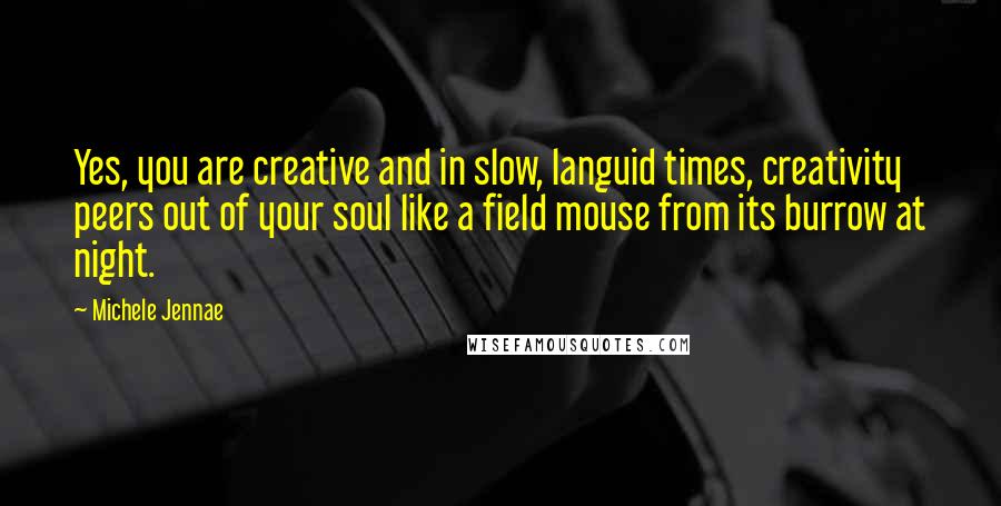 Michele Jennae Quotes: Yes, you are creative and in slow, languid times, creativity peers out of your soul like a field mouse from its burrow at night.