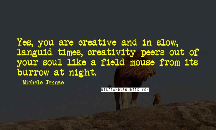 Michele Jennae Quotes: Yes, you are creative and in slow, languid times, creativity peers out of your soul like a field mouse from its burrow at night.