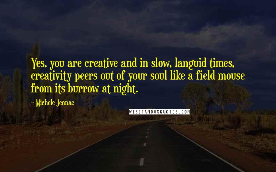 Michele Jennae Quotes: Yes, you are creative and in slow, languid times, creativity peers out of your soul like a field mouse from its burrow at night.
