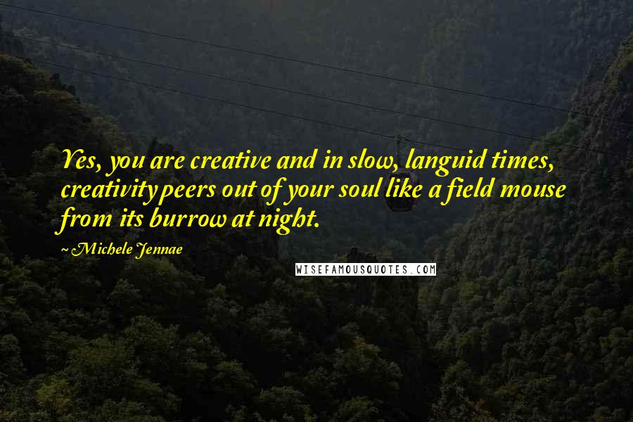 Michele Jennae Quotes: Yes, you are creative and in slow, languid times, creativity peers out of your soul like a field mouse from its burrow at night.
